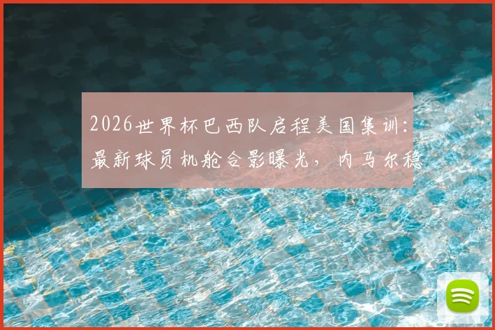 2026世界杯巴西队启程美国集训:最新球员机舱合影曝光,内马尔稳居C位引关注