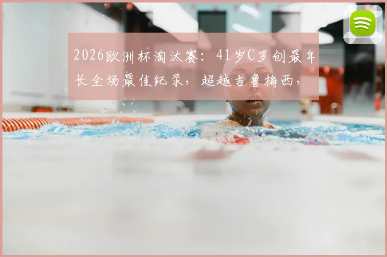 2026欧洲杯淘汰赛：41岁C罗创最年长全场最佳纪录，超越吉鲁梅西，高龄球星表现盘点