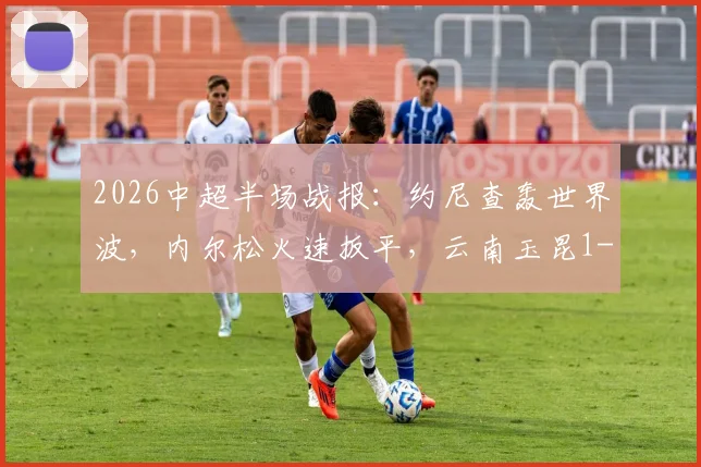 2026中超半场战报：约尼查轰世界波，内尔松火速扳平，云南玉昆1-1青岛西海岸悬念丛生