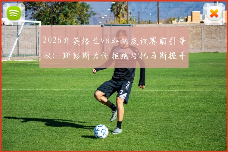 2026年英格兰vs加纳友谊赛前引争议:斯彭斯为何拒绝与托马斯握手?事件全解析