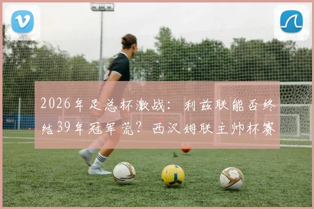 2026年足总杯激战：利兹联能否终结39年冠军荒？西汉姆联主帅杯赛神奇纪录面临挑战