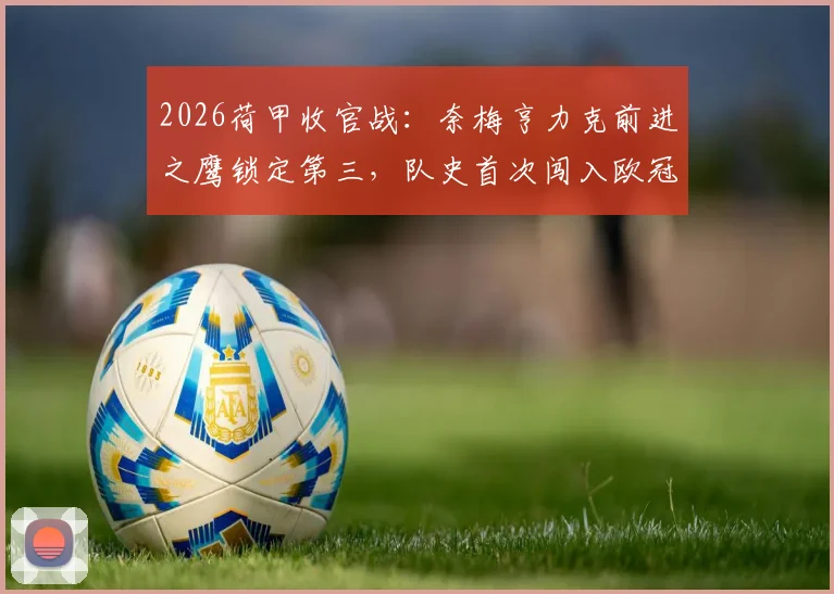 2026荷甲收官战：奈梅亨力克前进之鹰锁定第三，队史首次闯入欧冠，附荷甲欧战名额规则详解