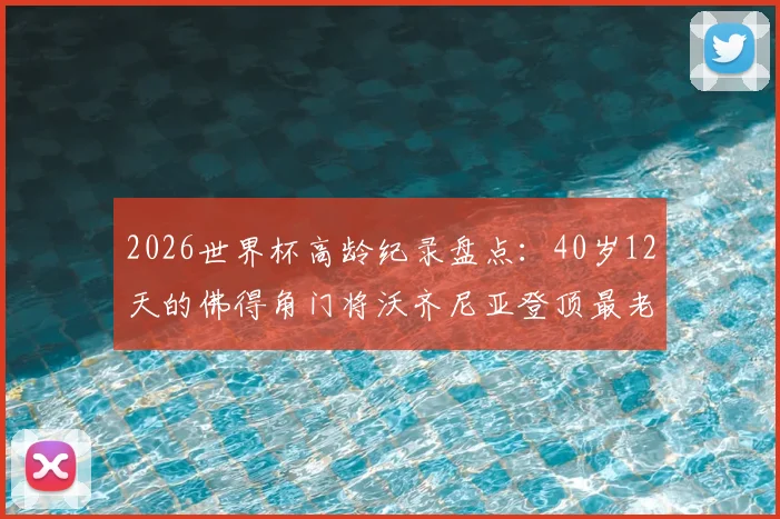 2026世界杯高龄纪录盘点：40岁12天的佛得角门将沃齐尼亚登顶最老首秀榜单，解析大龄门将的坚守之路