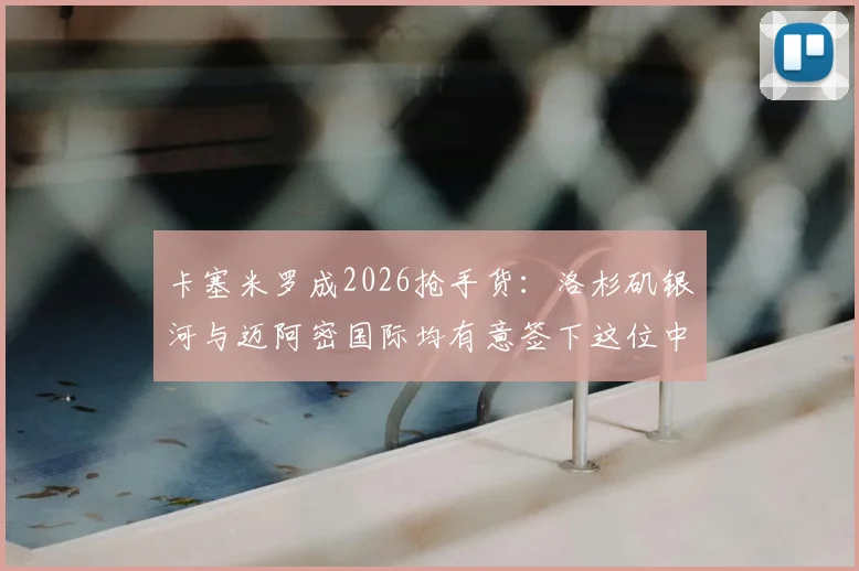 卡塞米罗成2026抢手货:洛杉矶银河与迈阿密国际均有意签下这位中场悍将
