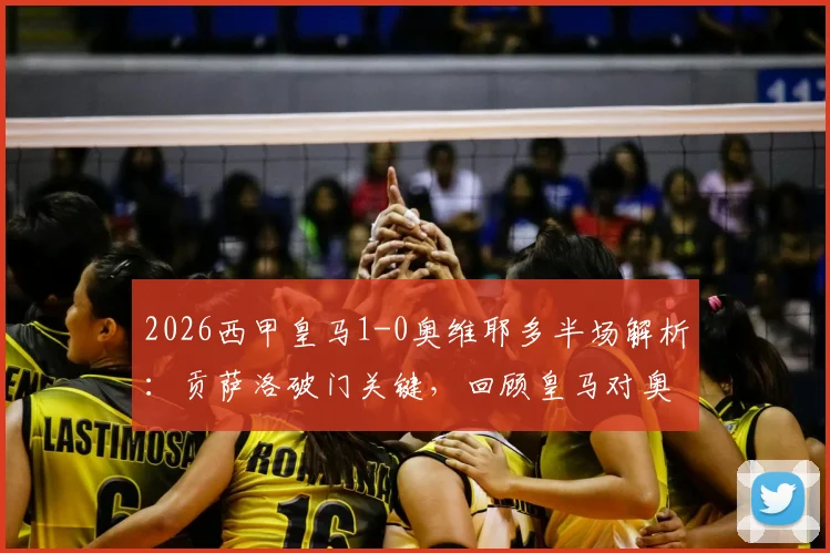 2026西甲皇马1-0奥维耶多半场解析：贡萨洛破门关键，回顾皇马对奥维耶多历史战绩与球员表现