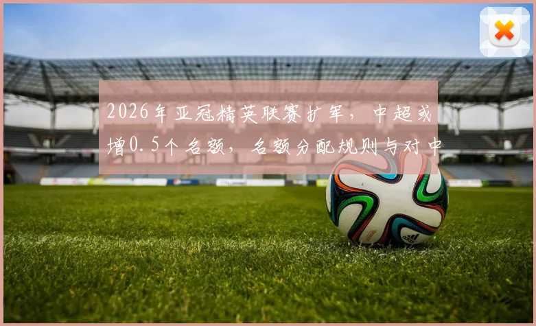 2026年亚冠精英联赛扩军,中超或增0.5个名额,名额分配规则与对中超球队的具体影响解读