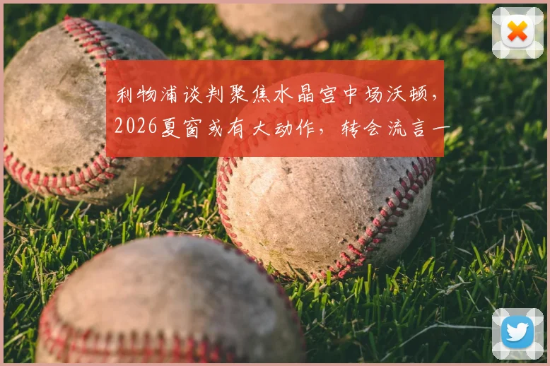 利物浦谈判聚焦水晶宫中场沃顿，2026夏窗或有大动作，转会流言一网打尽