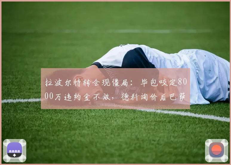 拉波尔特转会现僵局：毕包咬定8000万违约金不放，德科询价后巴萨犹豫，2026夏窗恐难成行