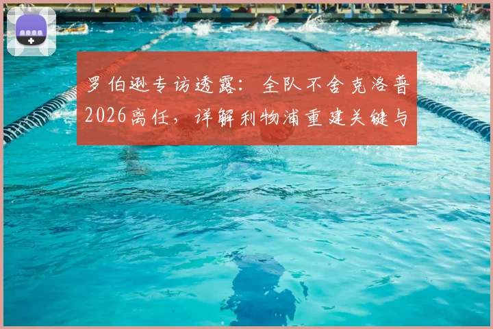 罗伯逊专访透露:全队不舍克洛普2026离任,详解利物浦重建关键与未来前景