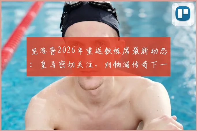 克洛普2026年重返教练席最新动态:皇马密切关注,利物浦传奇下一站去向分析
