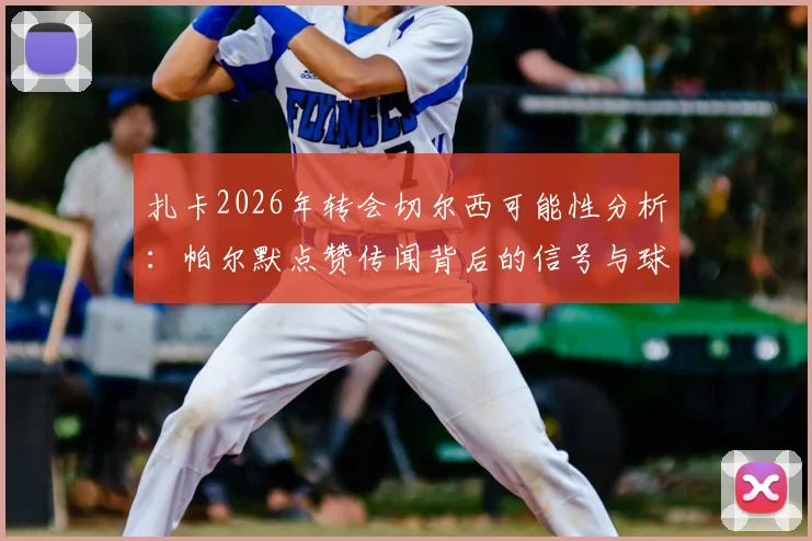 扎卡2026年转会切尔西可能性分析：帕尔默点赞传闻背后的信号与球队中场引援展望