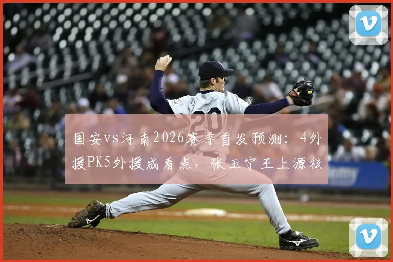 国安vs河南2026赛季首发预测：4外援PK5外援成看点，张玉宁王上源核心对决胜负手分析