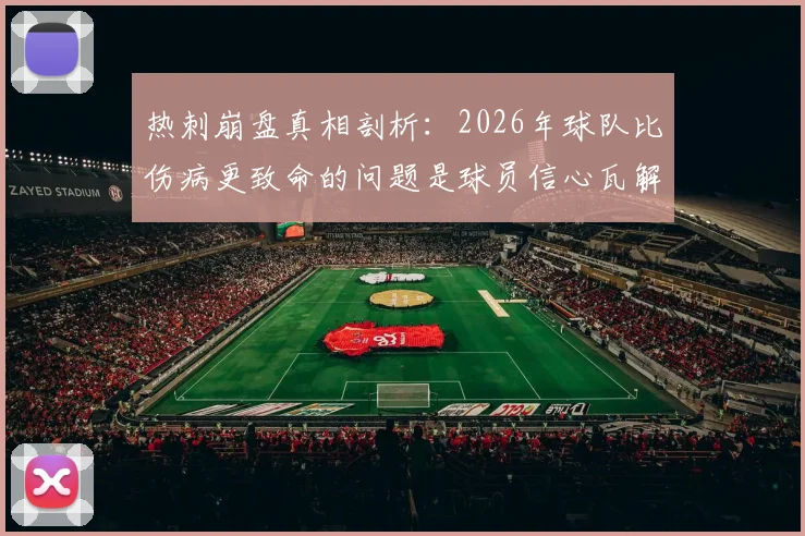 热刺崩盘真相剖析：2026年球队比伤病更致命的问题是球员信心瓦解，更衣室现状与精神状态深度观察