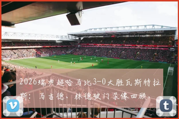 2026瑞典超哈马比3-0大胜瓦斯特拉斯：马吉德、林德破门录像回顾，瓦斯特拉斯失利原因解析与历史比分盘点