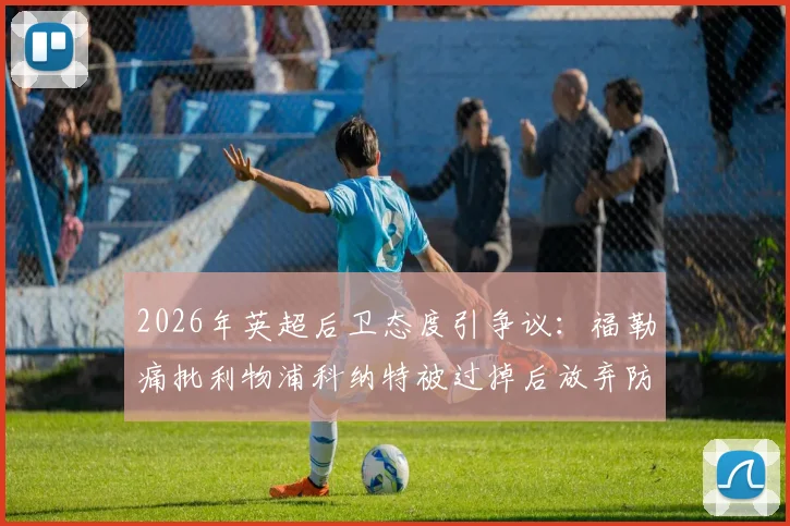 2026年英超后卫态度引争议：福勒痛批利物浦科纳特被过掉后放弃防守，展现失败者心态