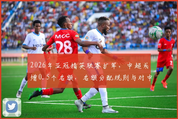 2026年亚冠精英联赛扩军,中超或增0.5个名额,名额分配规则与对中超球队的具体影响解读