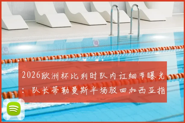 2026欧洲杯比利时队内讧细节曝光：队长蒂勒曼斯半场驳回加西亚指令，更衣室矛盾公开化