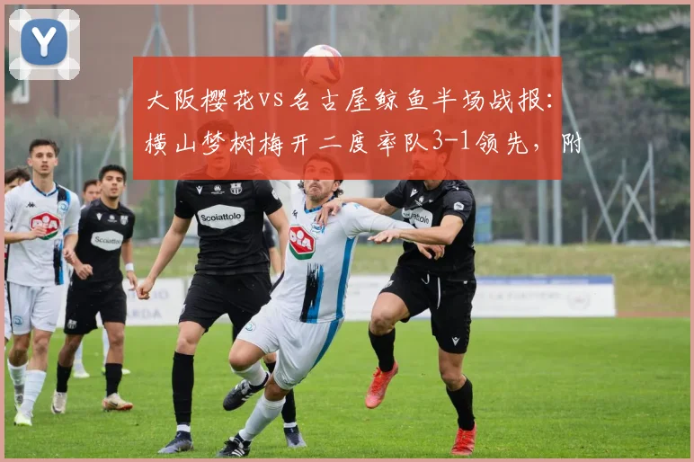大阪樱花vs名古屋鲸鱼半场战报:横山梦树梅开二度率队3-1领先,附2026年关键进球集锦回顾