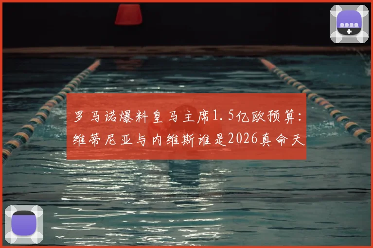 罗马诺爆料皇马主席1.5亿欧预算：维蒂尼亚与内维斯谁是2026真命天子？
