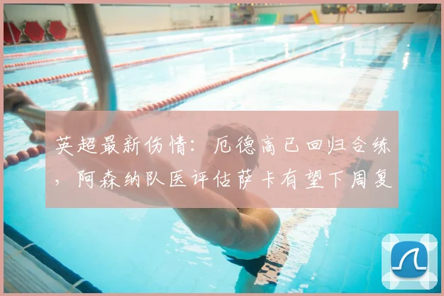 英超最新伤情：厄德高已回归合练，阿森纳队医评估萨卡有望下周复出，枪手攻击线即将完整