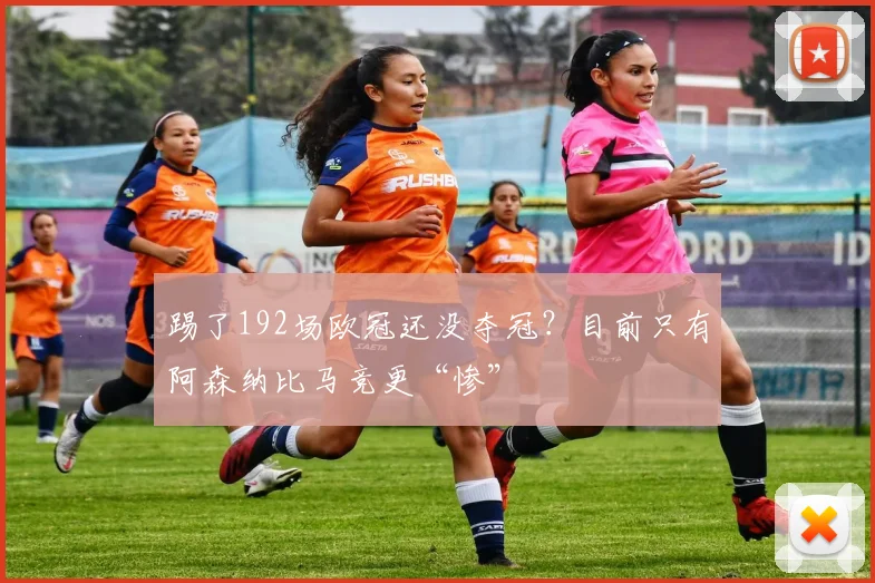 踢了192场欧冠还没夺冠？目前只有阿森纳比马竞更“惨”