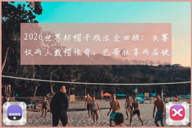 2026世界杯帽子戏法全回顾：决赛仅两人戴帽传奇，巴蒂独享两届破门神迹盘点
