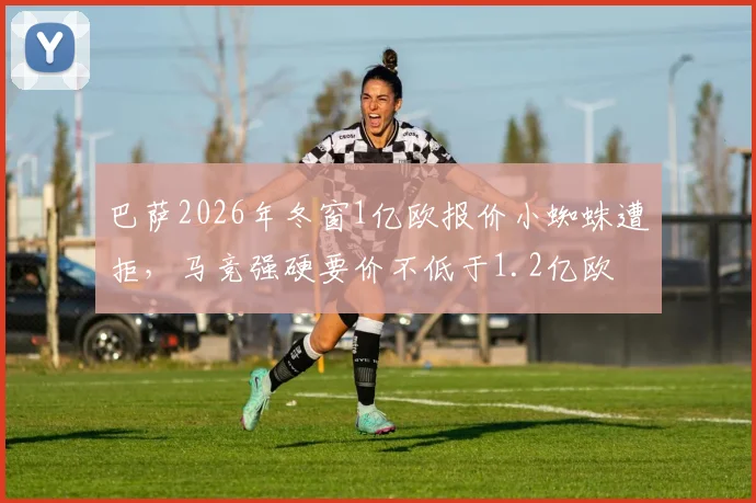 巴萨2026年冬窗1亿欧报价小蜘蛛遭拒，马竞强硬要价不低于1.2亿欧