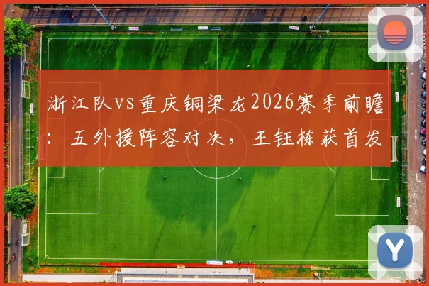 浙江队vs重庆铜梁龙2026赛季前瞻:五外援阵容对决,王钰栋获首发,向余望缺席影响几何?