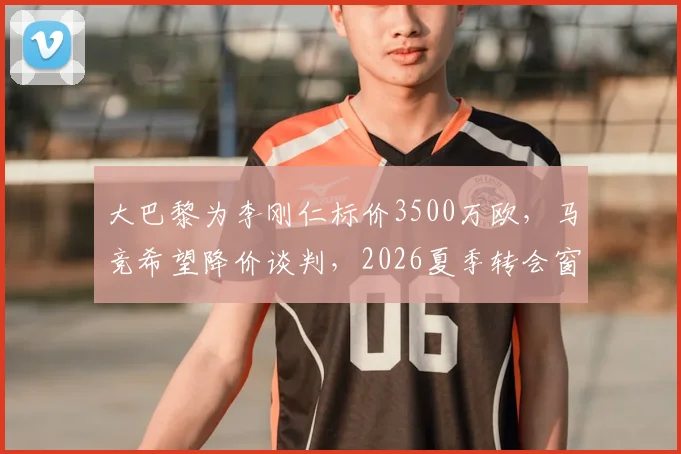 大巴黎为李刚仁标价3500万欧,马竞希望降价谈判,2026夏季转会窗新动态