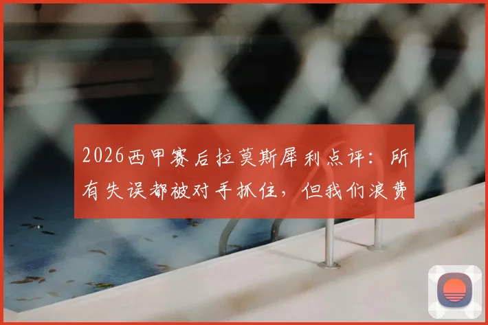 2026西甲赛后拉莫斯犀利点评：所有失误都被对手抓住，但我们浪费了更多进球机会