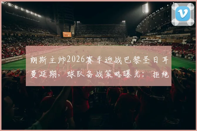 朗斯主帅2026赛季迎战巴黎圣日耳曼延期，球队备战策略曝光：拒绝卖惨，专注提升状态