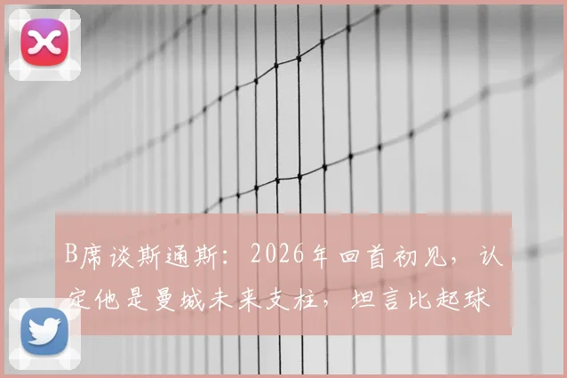 B席谈斯通斯:2026年回首初见,认定他是曼城未来支柱,坦言比起球技更希望其为人被球迷认可