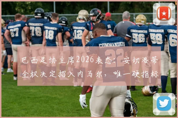 巴西足协主席2026表态：安切洛蒂全权决定招入内马尔，唯一硬指标是夺冠