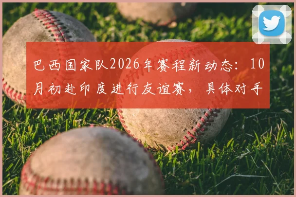 巴西国家队2026年赛程新动态:10月初赴印度进行友谊赛,具体对手成最大悬念