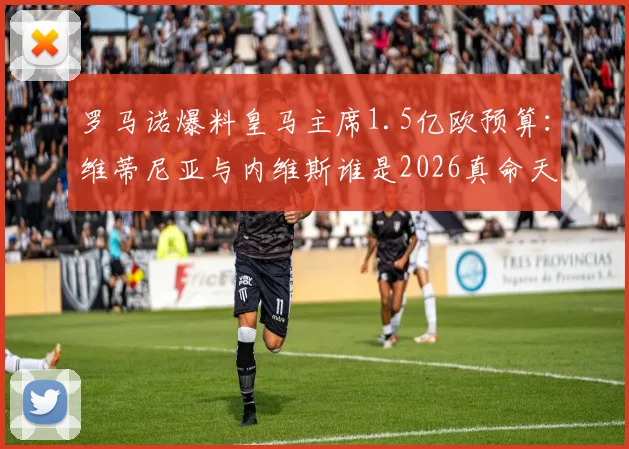 罗马诺爆料皇马主席1.5亿欧预算:维蒂尼亚与内维斯谁是2026真命天子?