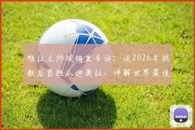 维拉主帅埃梅里专访:谈2026年执教后首胜瓜迪奥拉,详解世界最佳教练的战术与挑战