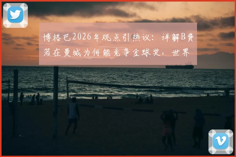 博格巴2026年观点引热议：详解B费若在曼城为何能竞争金球奖，世界级中场强在哪