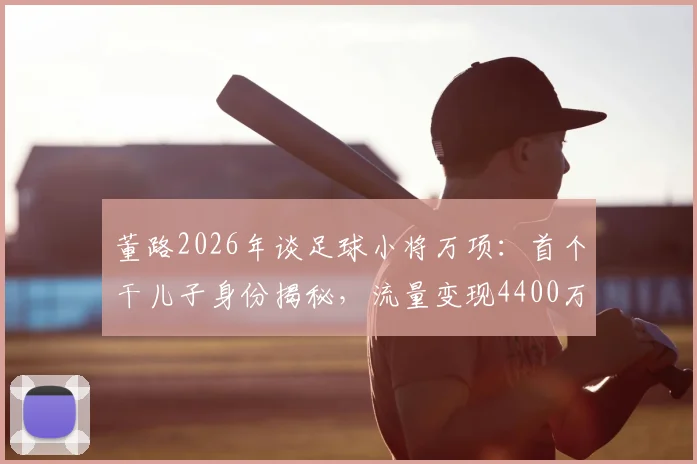 董路2026年谈足球小将万项：首个干儿子身份揭秘，流量变现4400万背后实情