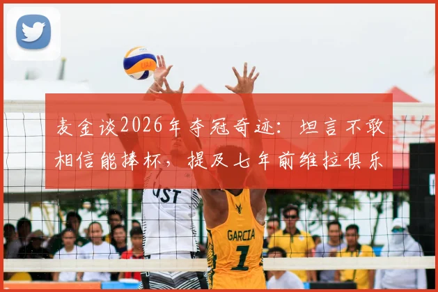 麦金谈2026年夺冠奇迹:坦言不敢相信能捧杯,提及七年前维拉俱乐部曾濒临绝境,死忠球迷感慨万分